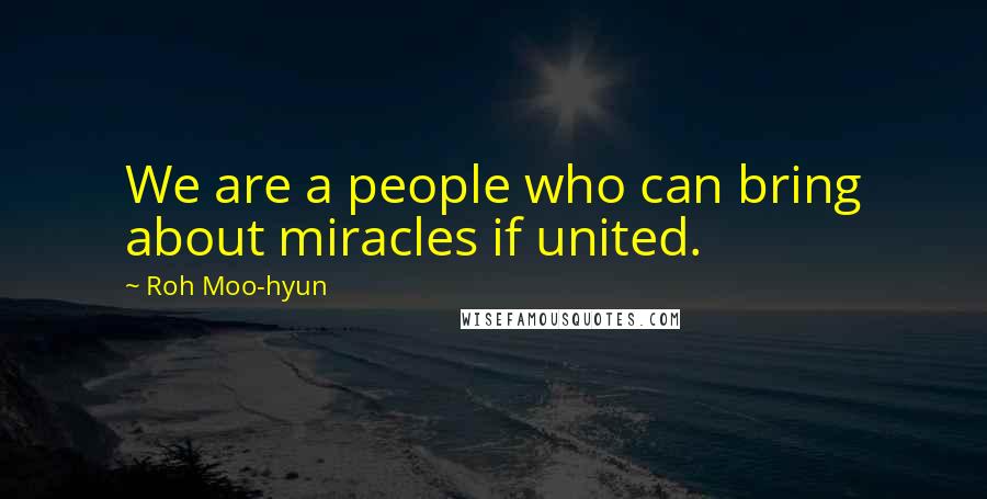 Roh Moo-hyun quotes: We are a people who can bring about miracles if united.