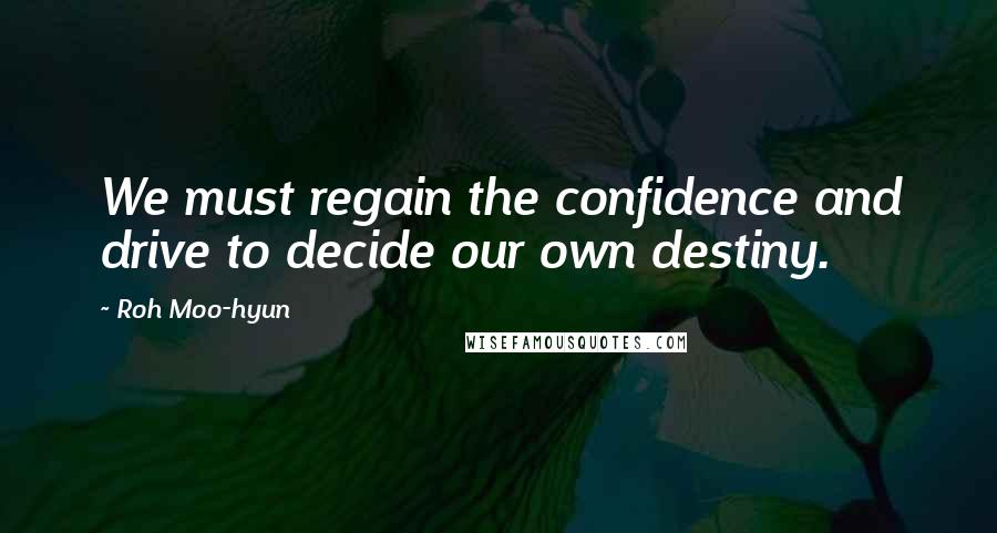 Roh Moo-hyun quotes: We must regain the confidence and drive to decide our own destiny.