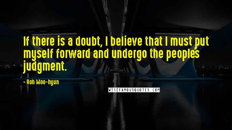 Roh Moo-hyun quotes: If there is a doubt, I believe that I must put myself forward and undergo the people's judgment.