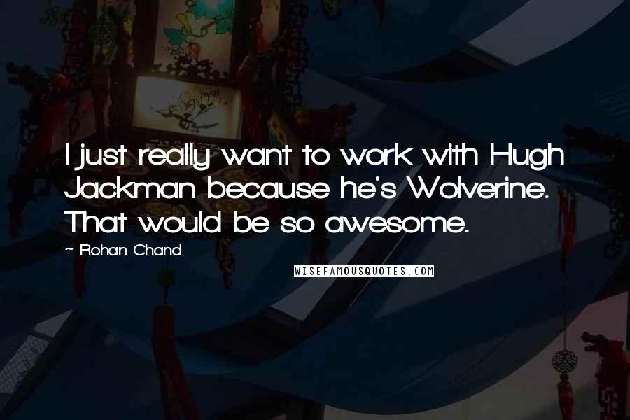 Rohan Chand quotes: I just really want to work with Hugh Jackman because he's Wolverine. That would be so awesome.