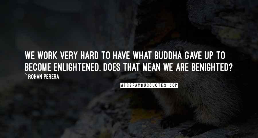 Rohan Perera quotes: We work very hard to have what Buddha gave up to become enlightened. Does that mean we are benighted?