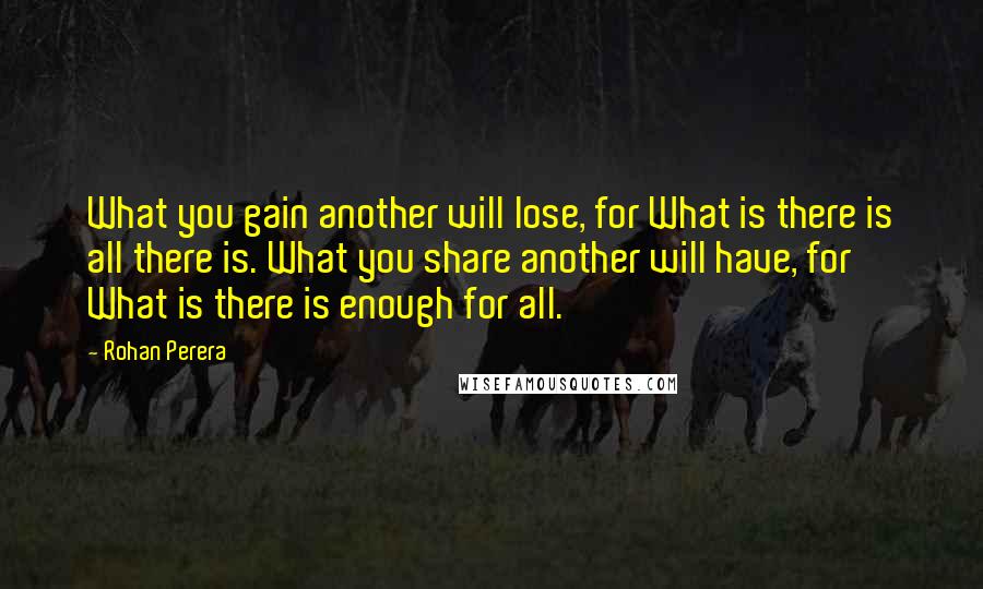 Rohan Perera quotes: What you gain another will lose, for What is there is all there is. What you share another will have, for What is there is enough for all.