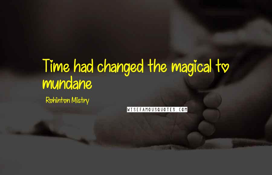 Rohinton Mistry quotes: Time had changed the magical to mundane