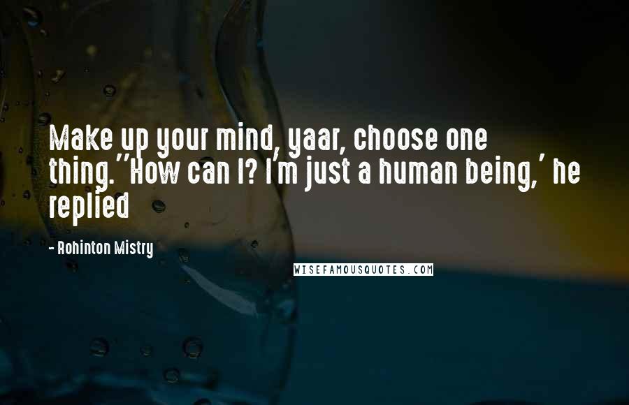 Rohinton Mistry quotes: Make up your mind, yaar, choose one thing.''How can I? I'm just a human being,' he replied