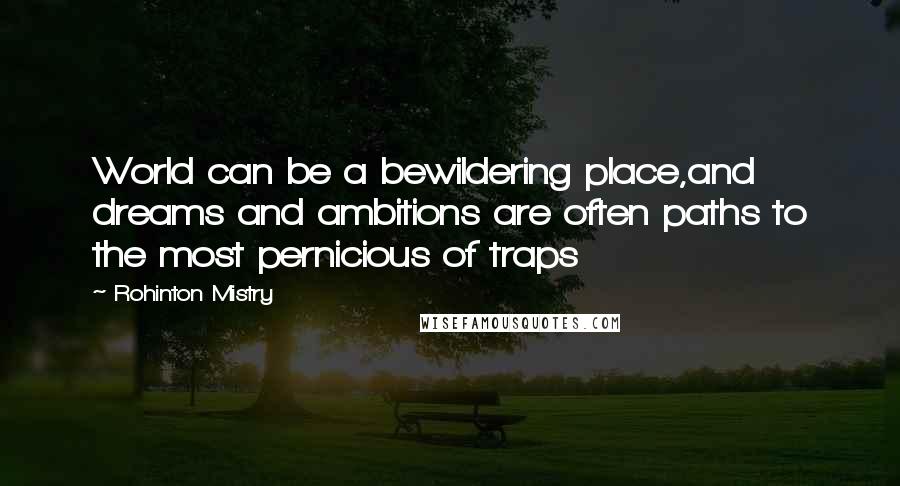 Rohinton Mistry quotes: World can be a bewildering place,and dreams and ambitions are often paths to the most pernicious of traps