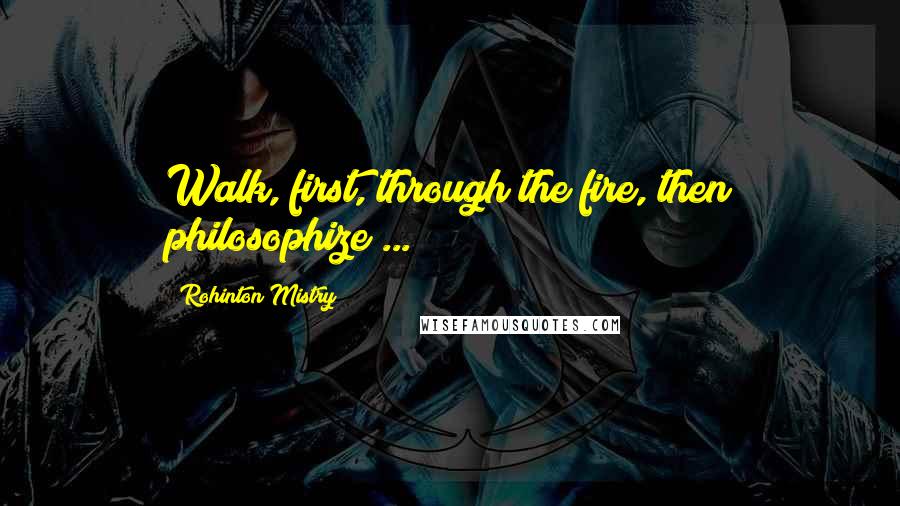 Rohinton Mistry quotes: Walk, first, through the fire, then philosophize ...