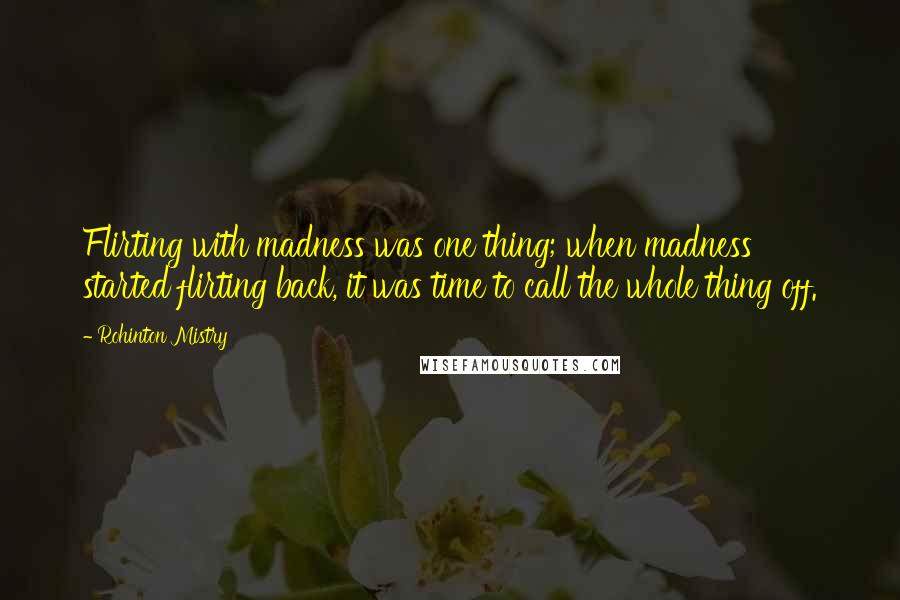 Rohinton Mistry quotes: Flirting with madness was one thing; when madness started flirting back, it was time to call the whole thing off.