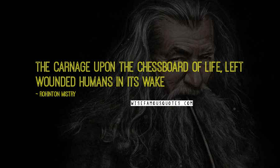 Rohinton Mistry quotes: The carnage upon the chessboard of life, left wounded humans in its wake