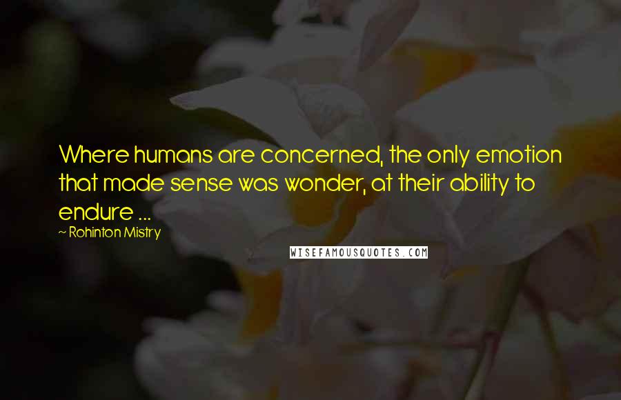 Rohinton Mistry quotes: Where humans are concerned, the only emotion that made sense was wonder, at their ability to endure ... Rohinton Mistry quotes: Where humans are concerned, the only emotion that made sense was wonder, at their ability to endure ...