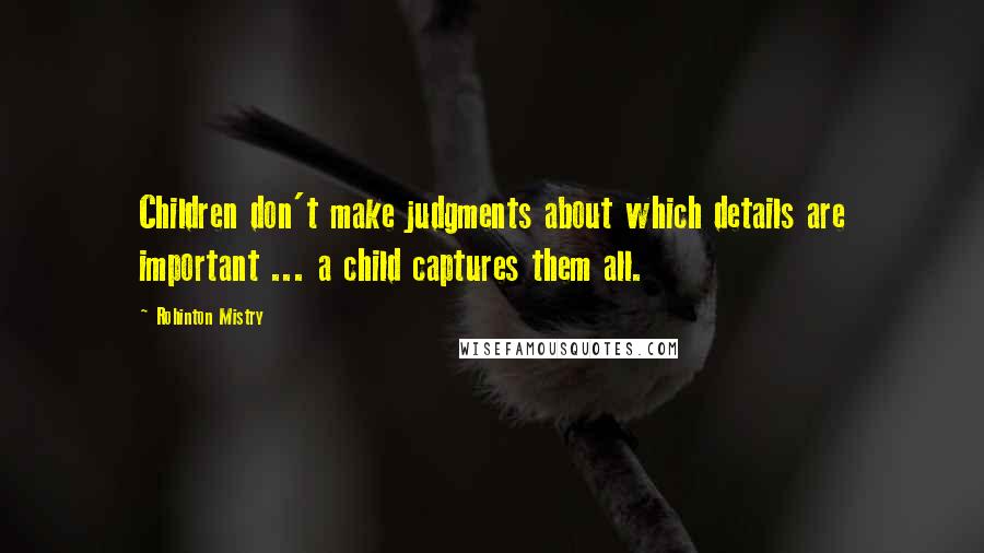 Rohinton Mistry quotes: Children don't make judgments about which details are important ... a child captures them all.