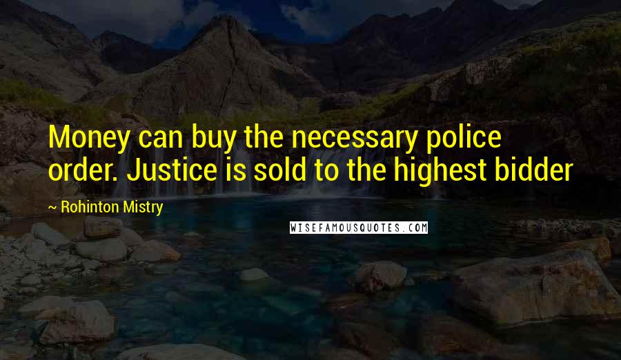 Rohinton Mistry quotes: Money can buy the necessary police order. Justice is sold to the highest bidder