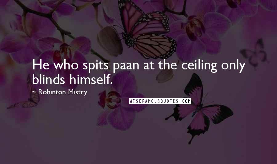 Rohinton Mistry quotes: He who spits paan at the ceiling only blinds himself.