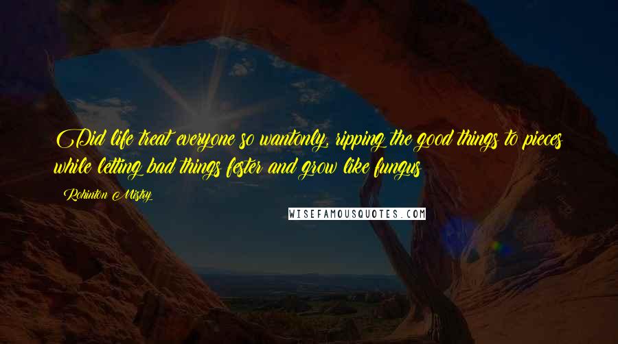 Rohinton Mistry quotes: Did life treat everyone so wantonly, ripping the good things to pieces while letting bad things fester and grow like fungus