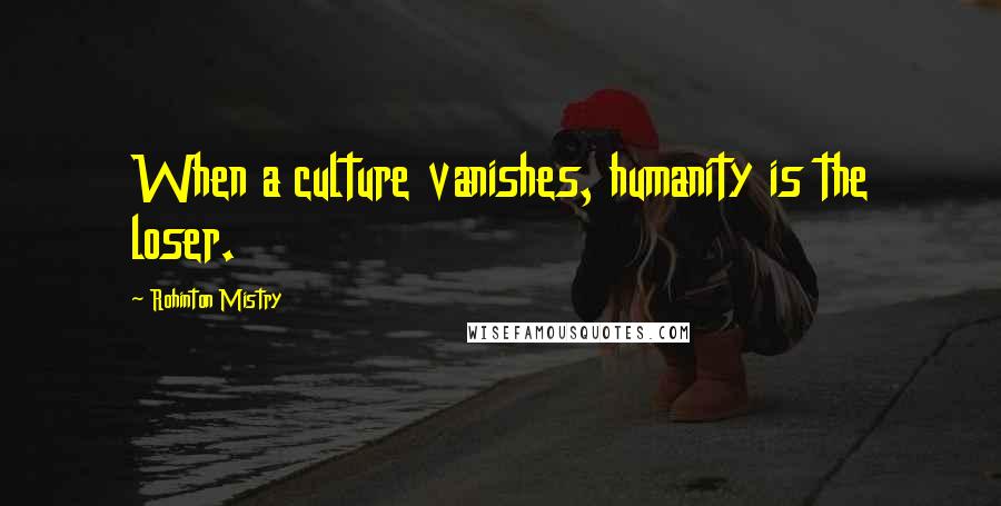 Rohinton Mistry quotes: When a culture vanishes, humanity is the loser.