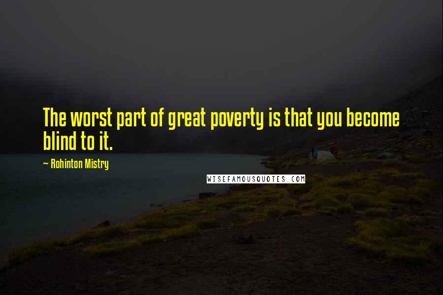 Rohinton Mistry quotes: The worst part of great poverty is that you become blind to it.