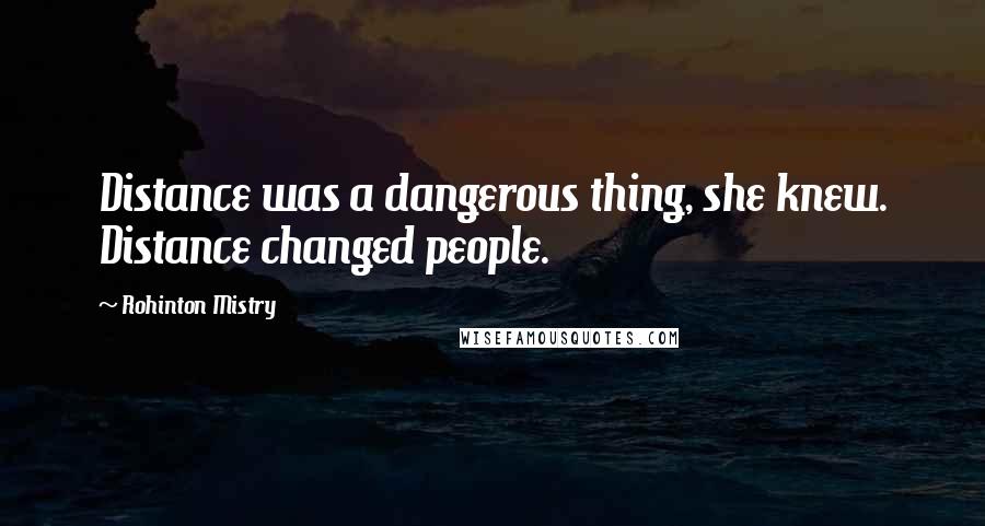 Rohinton Mistry quotes: Distance was a dangerous thing, she knew. Distance changed people.