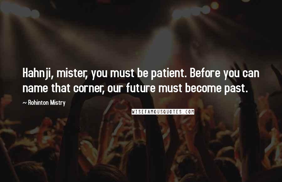 Rohinton Mistry quotes: Hahnji, mister, you must be patient. Before you can name that corner, our future must become past.