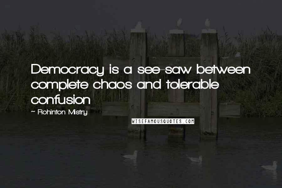 Rohinton Mistry quotes: Democracy is a see-saw between complete chaos and tolerable confusion