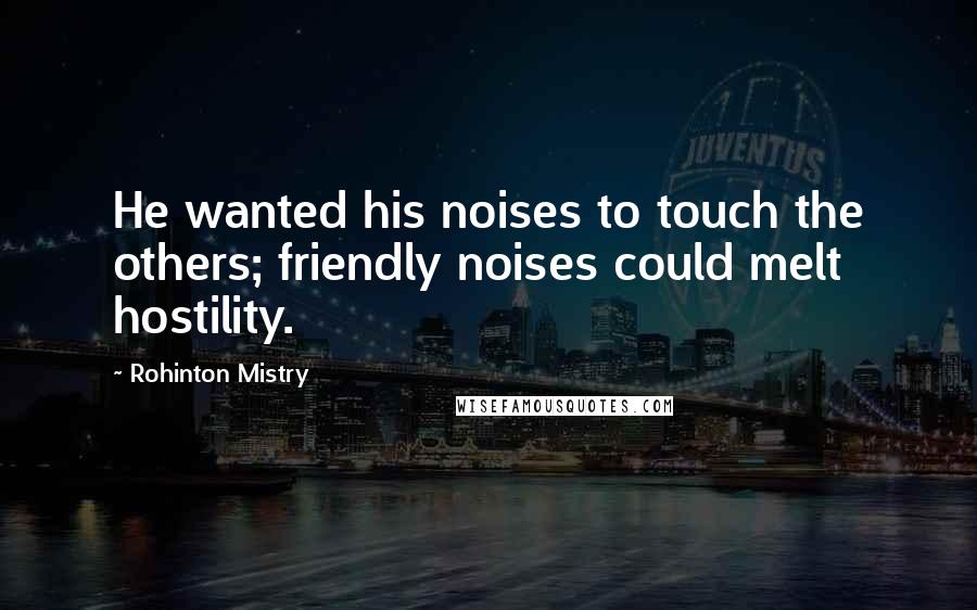 Rohinton Mistry quotes: He wanted his noises to touch the others; friendly noises could melt hostility.
