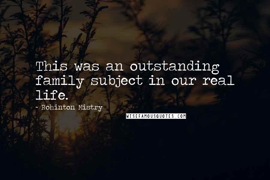 Rohinton Mistry quotes: This was an outstanding family subject in our real life.