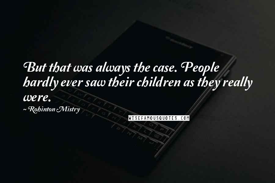 Rohinton Mistry quotes: But that was always the case. People hardly ever saw their children as they really were.