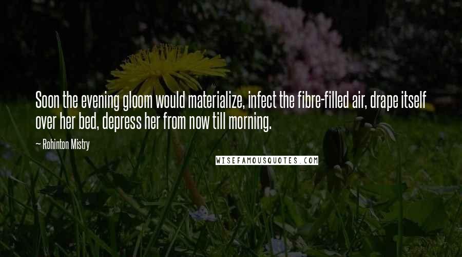 Rohinton Mistry quotes: Soon the evening gloom would materialize, infect the fibre-filled air, drape itself over her bed, depress her from now till morning.