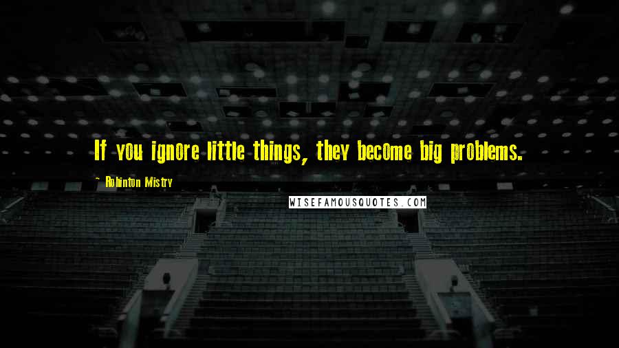 Rohinton Mistry quotes: If you ignore little things, they become big problems.