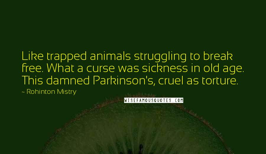 Rohinton Mistry quotes: Like trapped animals struggling to break free. What a curse was sickness in old age. This damned Parkinson's, cruel as torture.