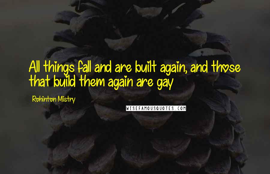 Rohinton Mistry quotes: All things fall and are built again, and those that build them again are gay