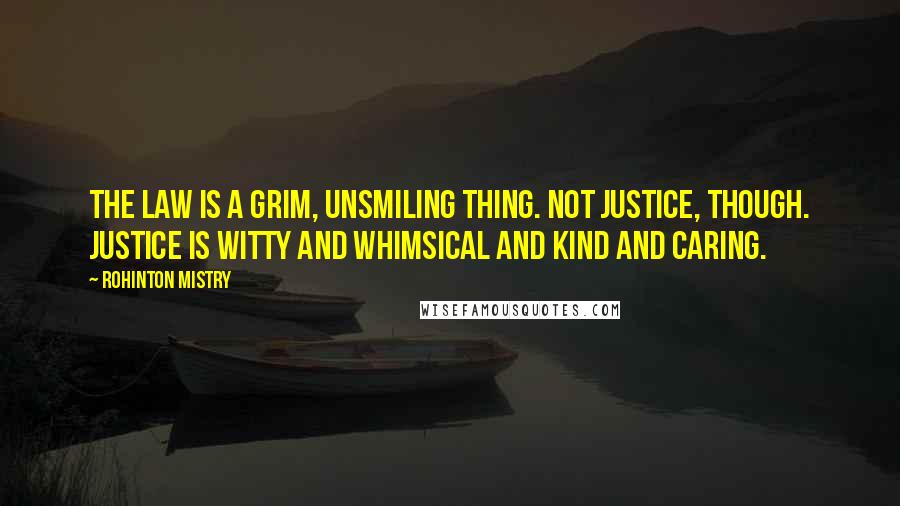 Rohinton Mistry quotes: The Law is a grim, unsmiling thing. Not Justice, though. Justice is witty and whimsical and kind and caring. Rohinton Mistry quotes: The Law is a grim, unsmiling thing. Not Justice, though. Justice is witty and whimsical and kind and caring.