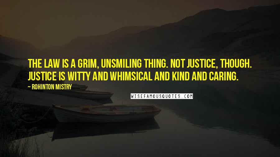 Rohinton Mistry quotes: The Law is a grim, unsmiling thing. Not Justice, though. Justice is witty and whimsical and kind and caring.