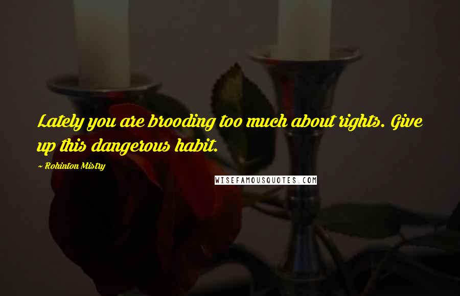 Rohinton Mistry quotes: Lately you are brooding too much about rights. Give up this dangerous habit.