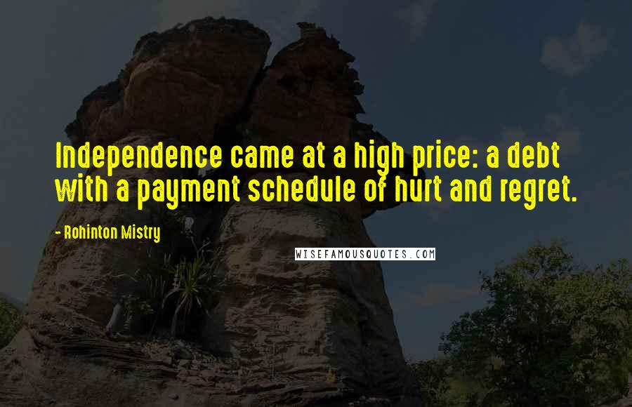 Rohinton Mistry quotes: Independence came at a high price: a debt with a payment schedule of hurt and regret.