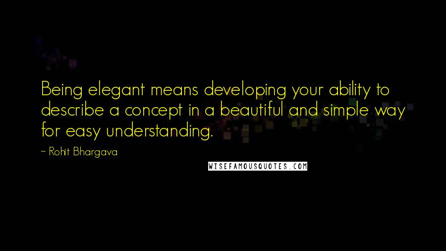 Rohit Bhargava quotes: Being elegant means developing your ability to describe a concept in a beautiful and simple way for easy understanding.