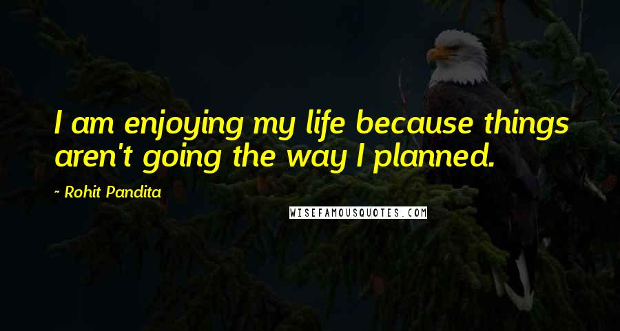 Rohit Pandita quotes: I am enjoying my life because things aren't going the way I planned.