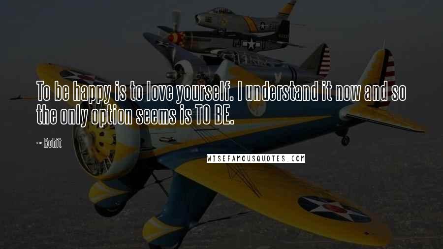 Rohit quotes: To be happy is to love yourself. I understand it now and so the only option seems is TO BE.