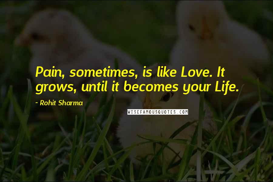 Rohit Sharma quotes: Pain, sometimes, is like Love. It grows, until it becomes your Life.