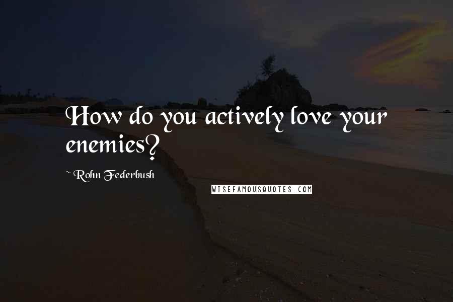 Rohn Federbush quotes: How do you actively love your enemies?