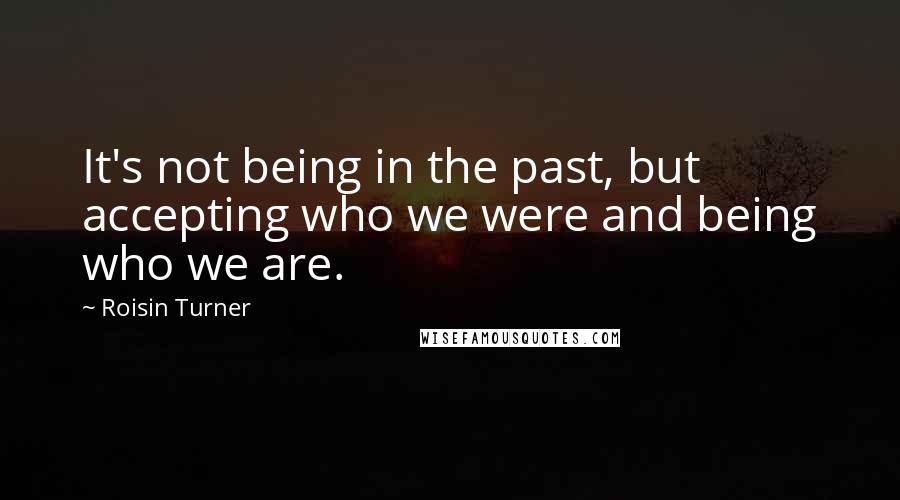 Roisin Turner quotes: It's not being in the past, but accepting who we were and being who we are.