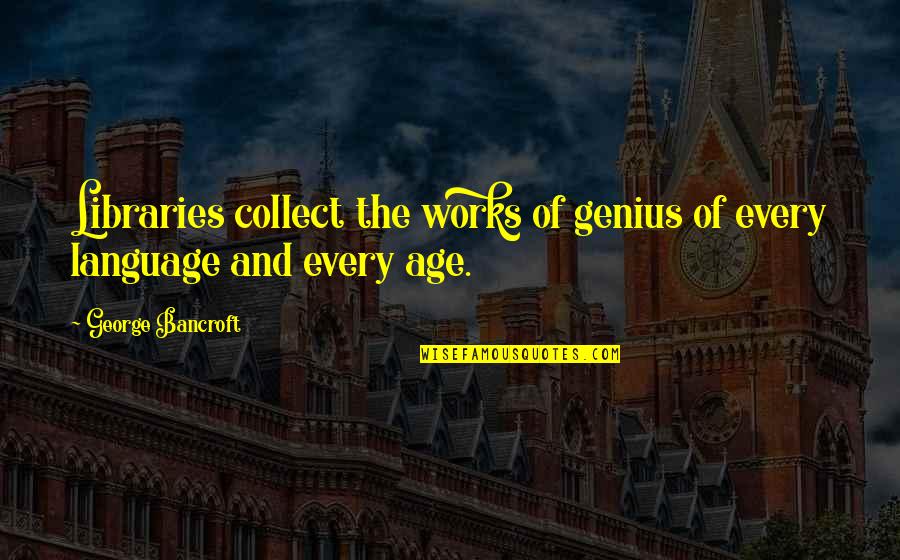 Rokan Quotes By George Bancroft: Libraries collect the works of genius of every