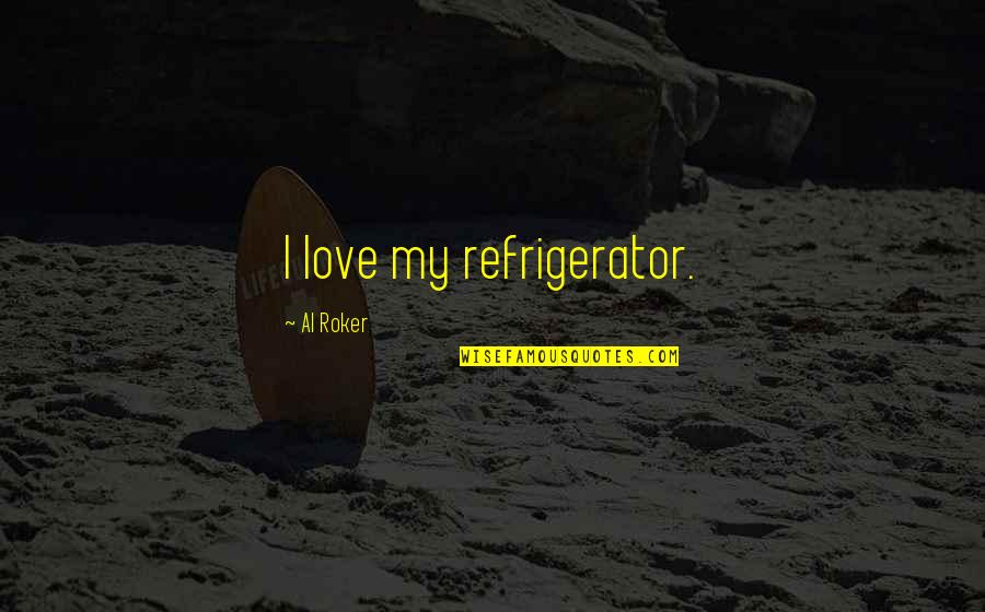 Roker Quotes By Al Roker: I love my refrigerator.