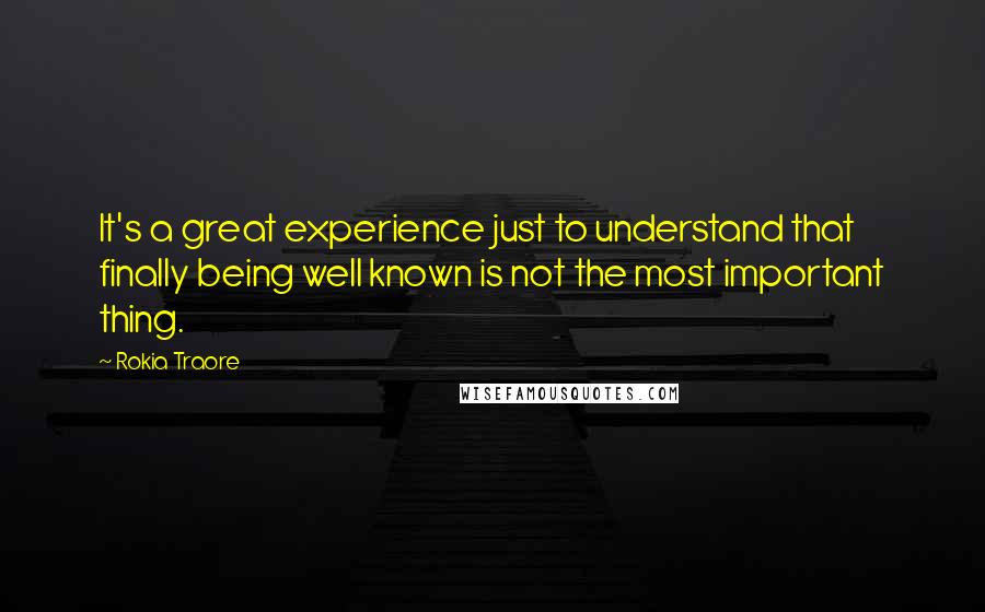 Rokia Traore quotes: It's a great experience just to understand that finally being well known is not the most important thing.