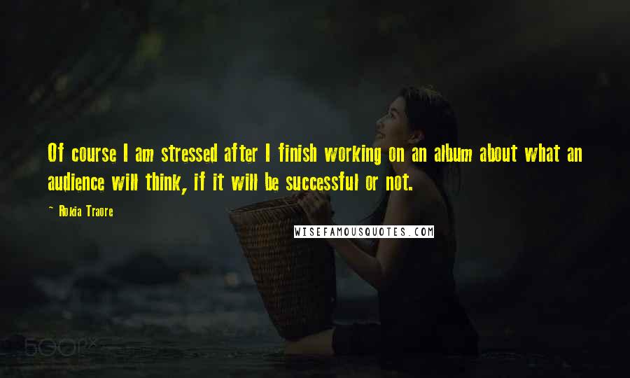 Rokia Traore quotes: Of course I am stressed after I finish working on an album about what an audience will think, if it will be successful or not.