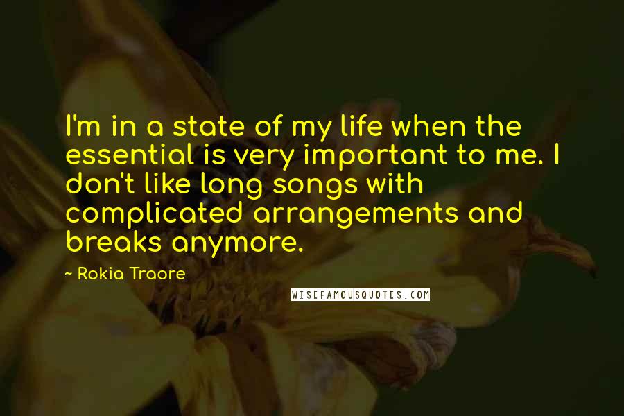 Rokia Traore quotes: I'm in a state of my life when the essential is very important to me. I don't like long songs with complicated arrangements and breaks anymore.