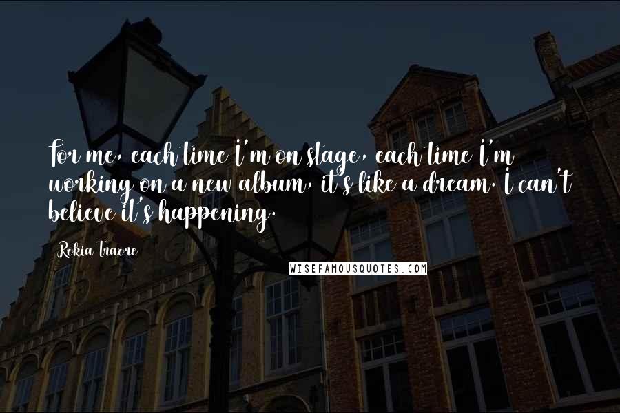 Rokia Traore quotes: For me, each time I'm on stage, each time I'm working on a new album, it's like a dream. I can't believe it's happening.