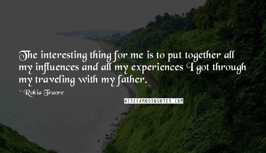 Rokia Traore quotes: The interesting thing for me is to put together all my influences and all my experiences I got through my traveling with my father.