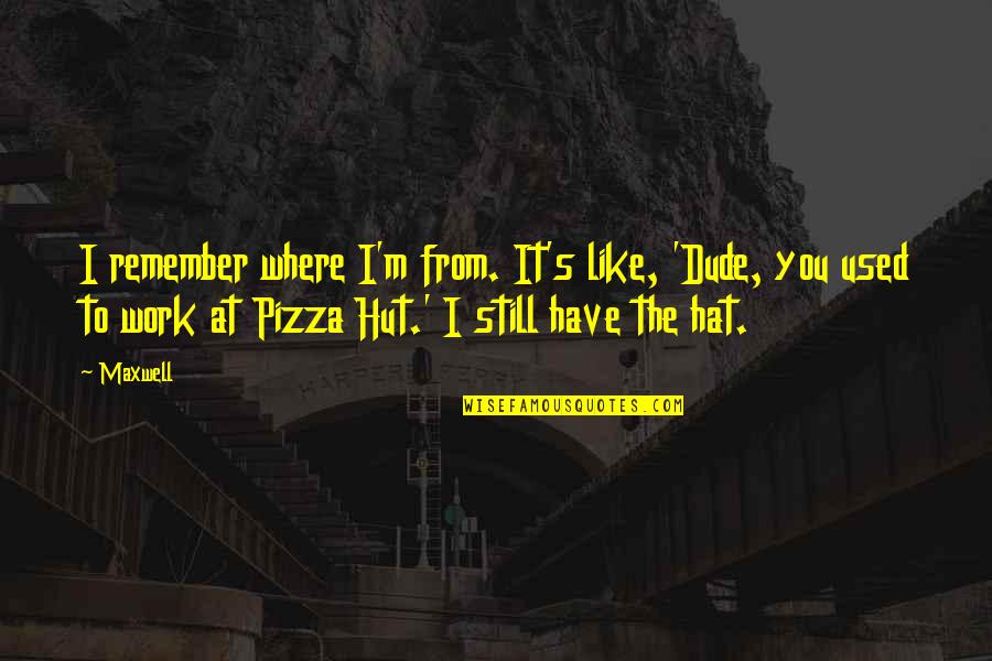 Rokovci Quotes By Maxwell: I remember where I'm from. It's like, 'Dude, Rokovci Quotes By Maxwell: I remember where I'm from. It's like, 'Dude,