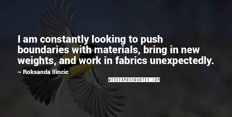 Roksanda Ilincic quotes: I am constantly looking to push boundaries with materials, bring in new weights, and work in fabrics unexpectedly.