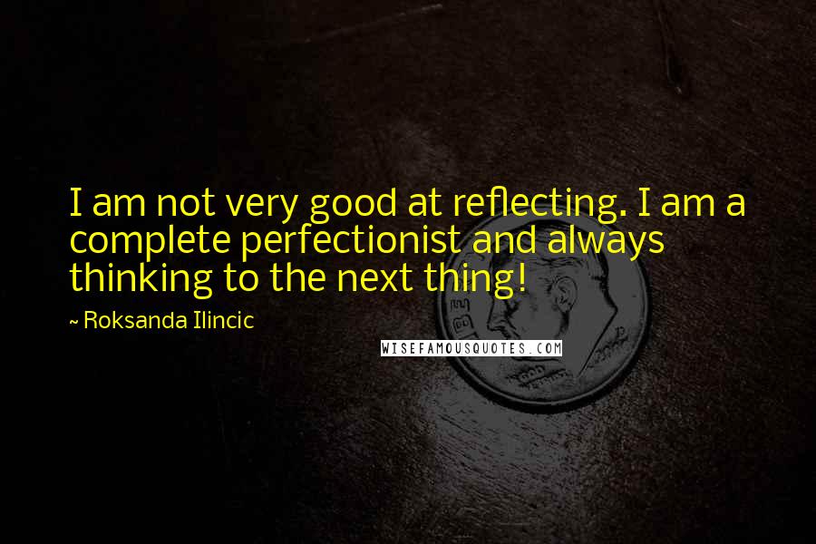 Roksanda Ilincic quotes: I am not very good at reflecting. I am a complete perfectionist and always thinking to the next thing!