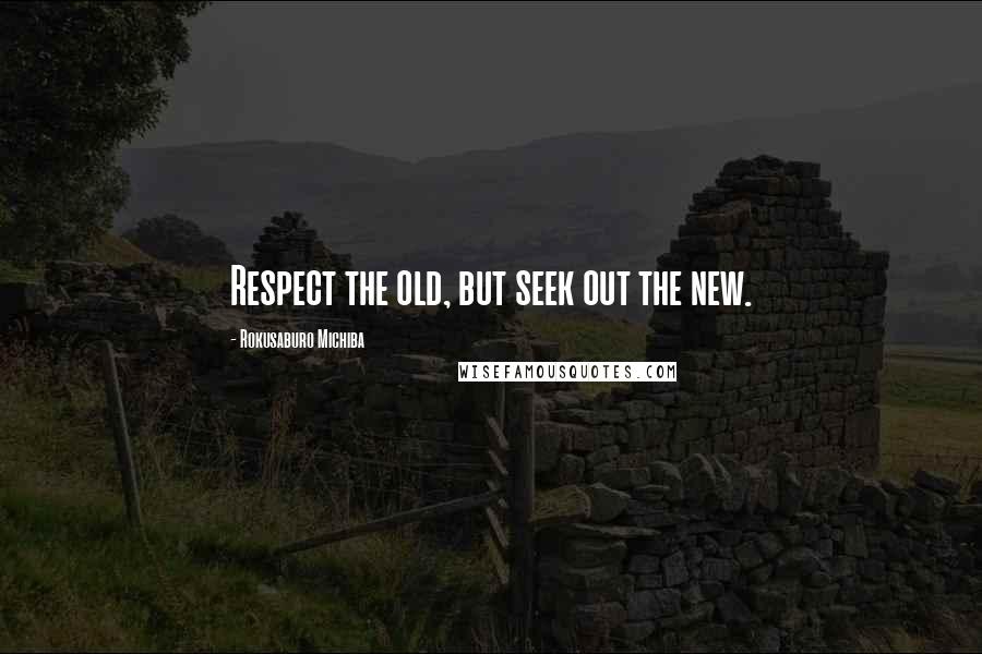 Rokusaburo Michiba quotes: Respect the old, but seek out the new.